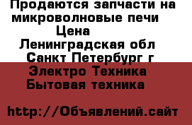 Продаются запчасти на микроволновые печи  › Цена ­ 600 - Ленинградская обл., Санкт-Петербург г. Электро-Техника » Бытовая техника   